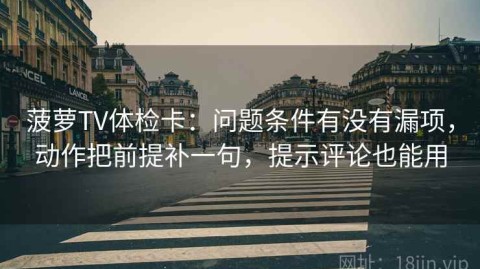 菠萝TV体检卡：问题条件有没有漏项，动作把前提补一句，提示评论也能用