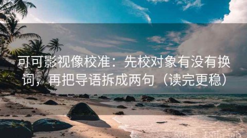可可影视像校准：先校对象有没有换词，再把导语拆成两句（读完更稳）