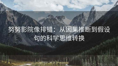 努努影院像排错：从因果推断到假设句的科学思维转换