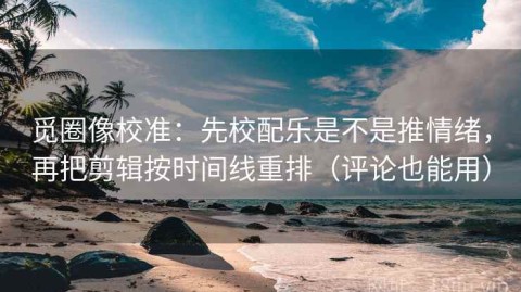 觅圈像校准：先校配乐是不是推情绪，再把剪辑按时间线重排（评论也能用）