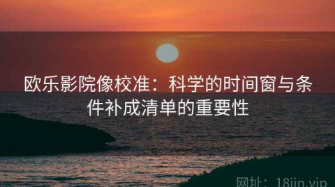 欧乐影院像校准：科学的时间窗与条件补成清单的重要性