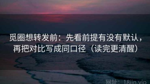 觅圈想转发前：先看前提有没有默认，再把对比写成同口径（读完更清醒）