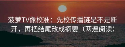 菠萝TV像校准：先校传播链是不是断开，再把结尾改成摘要（两遍阅读）