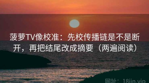 菠萝TV像校准：先校传播链是不是断开，再把结尾改成摘要（两遍阅读）