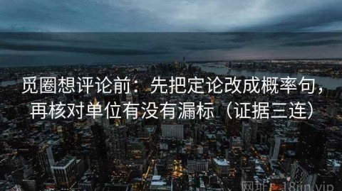 觅圈想评论前：先把定论改成概率句，再核对单位有没有漏标（证据三连）