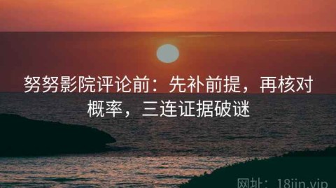 努努影院评论前：先补前提，再核对概率，三连证据破谜