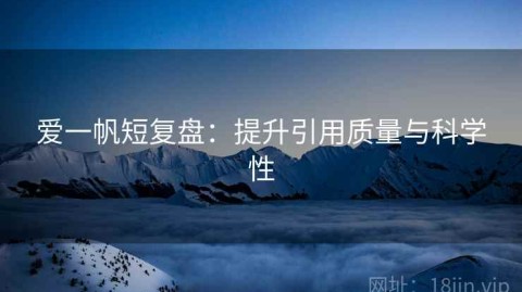 爱一帆短复盘：提升引用质量与科学性