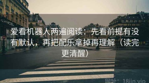 爱看机器人两遍阅读：先看前提有没有默认，再把配乐拿掉再理解（读完更清醒）