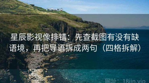 星辰影视像排错：先查截图有没有缺语境，再把导语拆成两句（四格拆解）