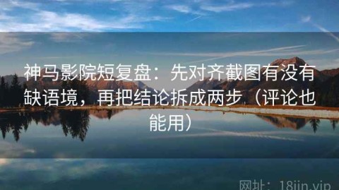 神马影院短复盘：先对齐截图有没有缺语境，再把结论拆成两步（评论也能用）