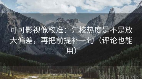 可可影视像校准：先校热度是不是放大偏差，再把前提补一句（评论也能用）