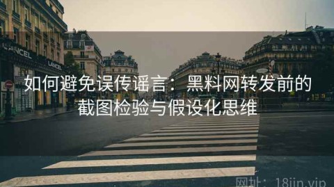 如何避免误传谣言：黑料网转发前的截图检验与假设化思维