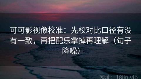 可可影视像校准：先校对比口径有没有一致，再把配乐拿掉再理解（句子降噪）