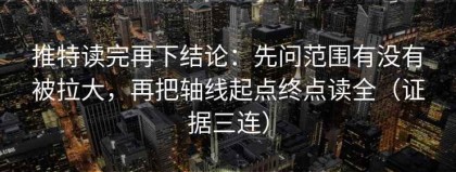 推特读完再下结论：先问范围有没有被拉大，再把轴线起点终点读全（证据三连）