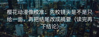 樱花动漫像校准：先校镜头是不是只给一面，再把结尾改成摘要（读完再下结论）