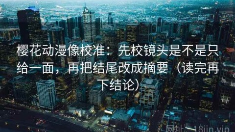 樱花动漫像校准：先校镜头是不是只给一面，再把结尾改成摘要（读完再下结论）