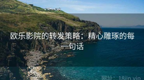 欧乐影院的转发策略：精心雕琢的每一句话