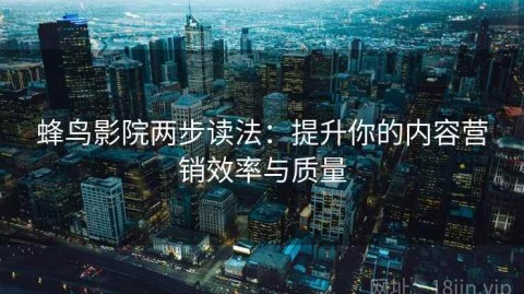 蜂鸟影院两步读法：提升你的内容营销效率与质量