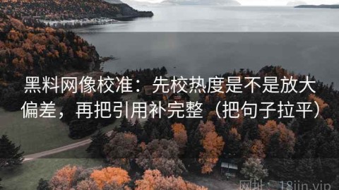 黑料网像校准：先校热度是不是放大偏差，再把引用补完整（把句子拉平）