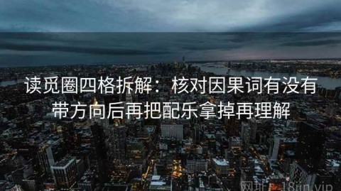 读觅圈四格拆解：核对因果词有没有带方向后再把配乐拿掉再理解
