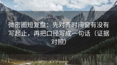 微密圈短复盘：先对齐时间窗有没有写起止，再把口径写成一句话（证据对照）