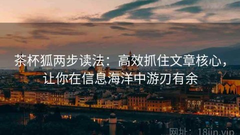 茶杯狐两步读法：高效抓住文章核心，让你在信息海洋中游刃有余