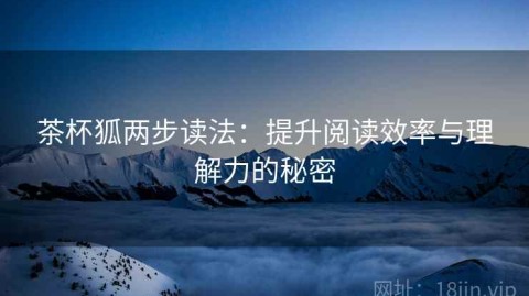 茶杯狐两步读法：提升阅读效率与理解力的秘密