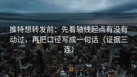 推特想转发前：先看轴线起点有没有动过，再把口径写成一句话（证据三连）