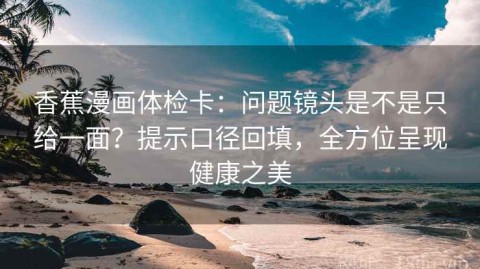 香蕉漫画体检卡：问题镜头是不是只给一面？提示口径回填，全方位呈现健康之美