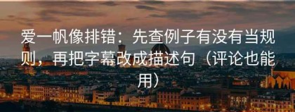爱一帆像排错：先查例子有没有当规则，再把字幕改成描述句（评论也能用）