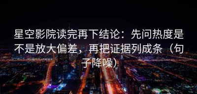 星空影院读完再下结论：先问热度是不是放大偏差，再把证据列成条（句子降噪）