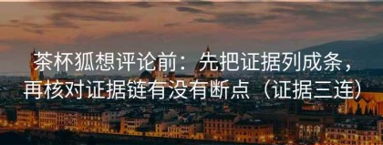 茶杯狐想评论前：先把证据列成条，再核对证据链有没有断点（证据三连）