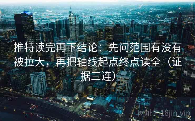 推特读完再下结论:先问范围有没有被拉大,再把轴线起点终点读全(证据三连) 推特读完再下结论:先问范围有没有被拉大,再把轴线起点终点读全(证据三连)