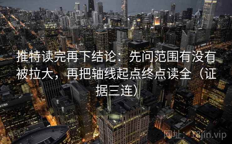 推特读完再下结论:先问范围有没有被拉大,再把轴线起点终点读全(证据三连) 推特读完再下结论:先问范围有没有被拉大,再把轴线起点终点读全(证据三连)