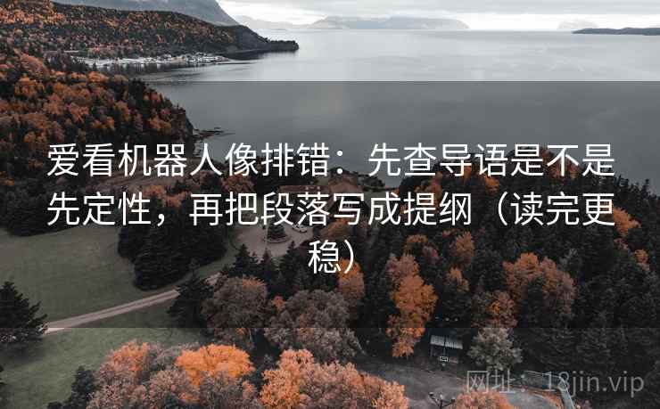 爱看机器人像排错：先查导语是不是先定性，再把段落写成提纲（读完更稳）