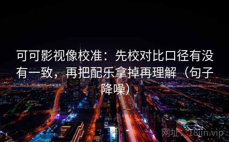 可可影视像校准：先校对比口径有没有一致，再把配乐拿掉再理解（句子降噪）