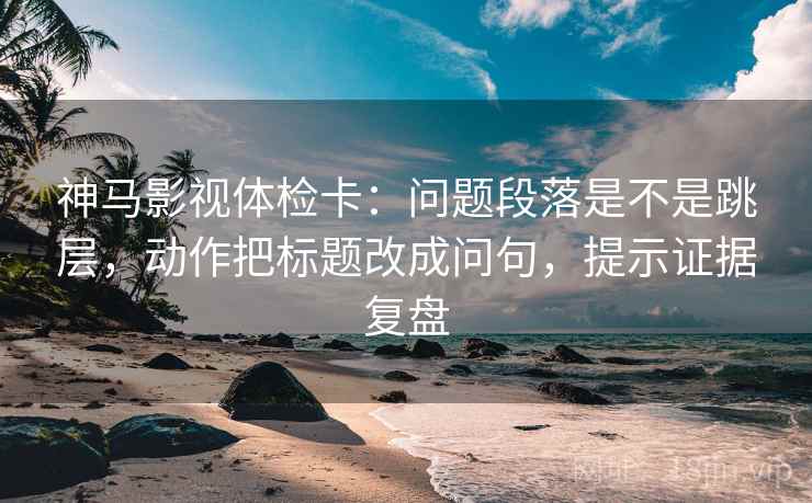 神马影视体检卡:问题段落是不是跳层,动作把标题改成问句,提示证据复盘 神马影视体检卡:问题段落是不是跳层,动作把标题改成问句,提示证据复盘