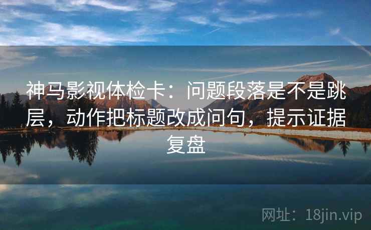 神马影视体检卡:问题段落是不是跳层,动作把标题改成问句,提示证据复盘 神马影视体检卡:问题段落是不是跳层,动作把标题改成问句,提示证据复盘