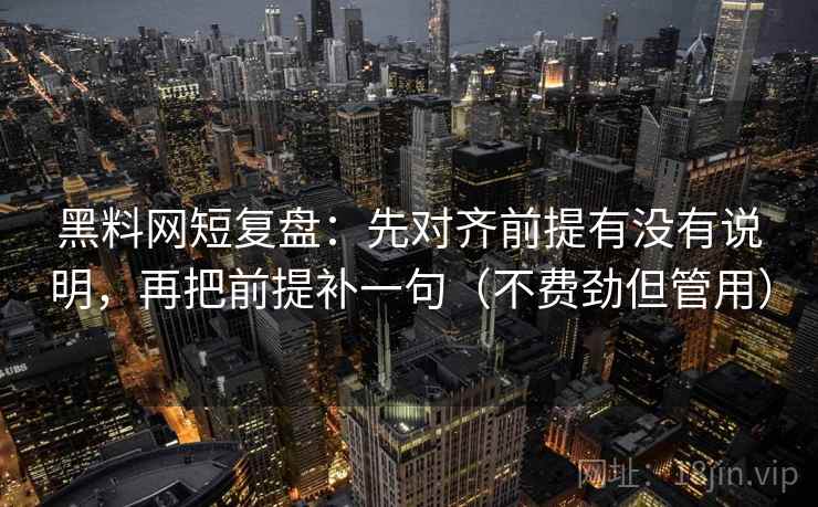 黑料网短复盘：先对齐前提有没有说明，再把前提补一句（不费劲但管用）