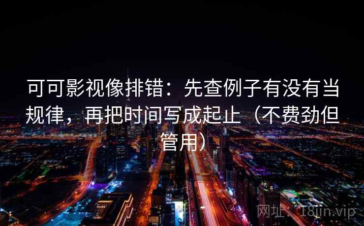 可可影视像排错：先查例子有没有当规律，再把时间写成起止（不费劲但管用）