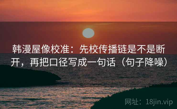 韩漫屋像校准：先校传播链是不是断开，再把口径写成一句话（句子降噪）