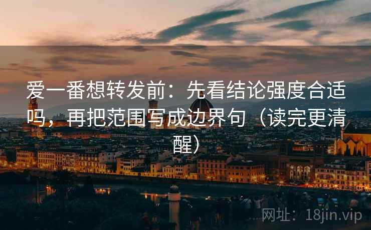 爱一番想转发前:先看结论强度合适吗,再把范围写成边界句(读完更清醒) 爱一番想转发前:先看结论强度合适吗,再把范围写成边界句(读完更清醒)