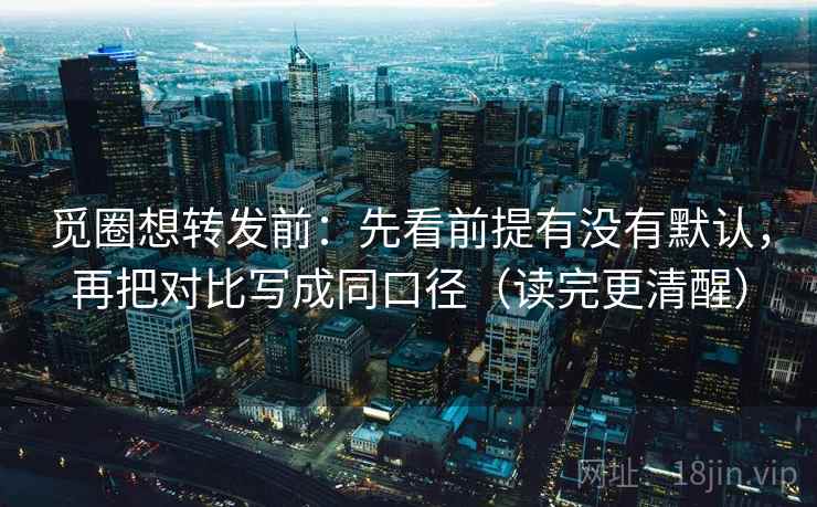 觅圈想转发前：先看前提有没有默认，再把对比写成同口径（读完更清醒）