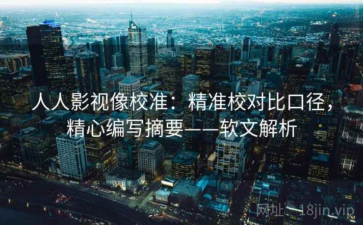 人人影视像校准：精准校对比口径，精心编写摘要——软文解析