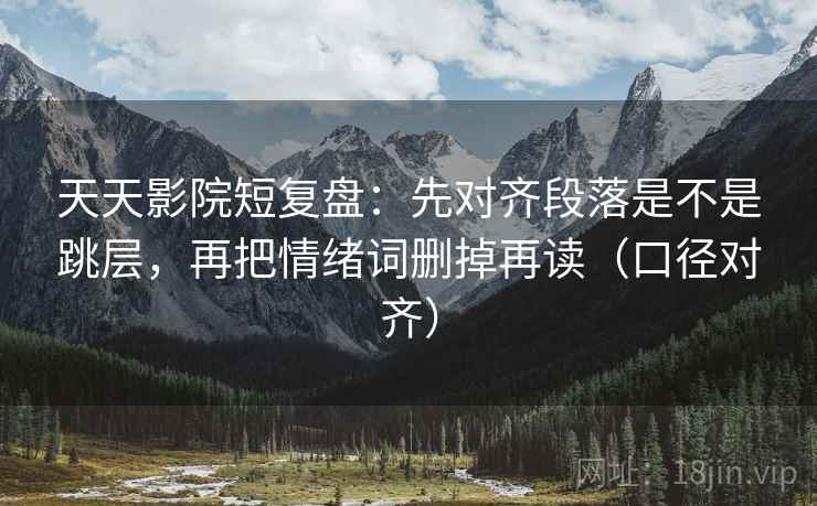天天影院短复盘：先对齐段落是不是跳层，再把情绪词删掉再读（口径对齐）