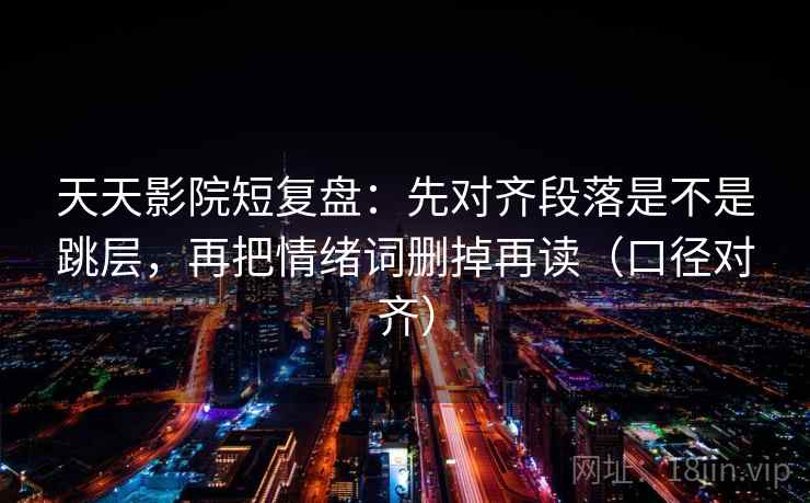 天天影院短复盘：先对齐段落是不是跳层，再把情绪词删掉再读（口径对齐）