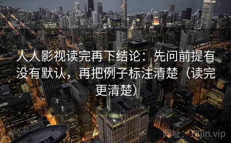 人人影视读完再下结论:先问前提有没有默认,再把例子标注清楚(读完更清楚) 人人影视读完再下结论:先问前提有没有默认,再把例子标注清楚(读完更清楚)