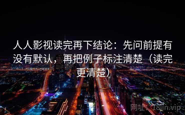 人人影视读完再下结论:先问前提有没有默认,再把例子标注清楚(读完更清楚) 人人影视读完再下结论:先问前提有没有默认,再把例子标注清楚(读完更清楚)
