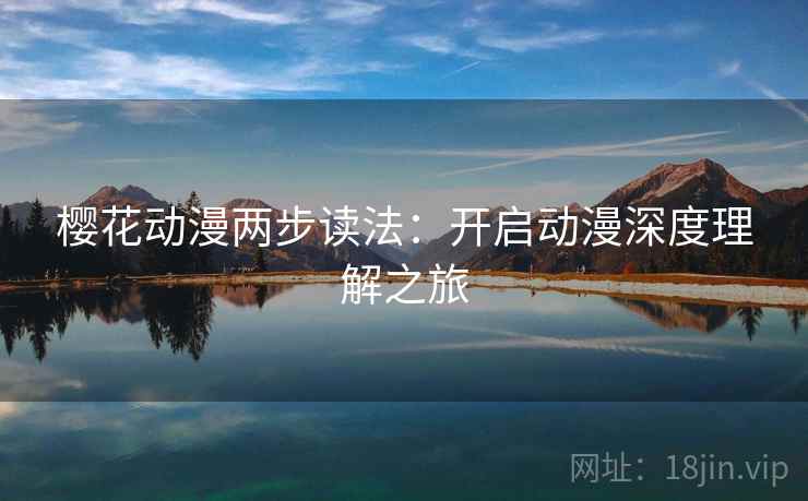 樱花动漫两步读法:开启动漫深度理解之旅 樱花动漫两步读法:开启动漫深度理解之旅