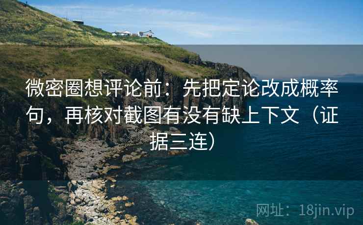 微密圈想评论前：先把定论改成概率句，再核对截图有没有缺上下文（证据三连）
